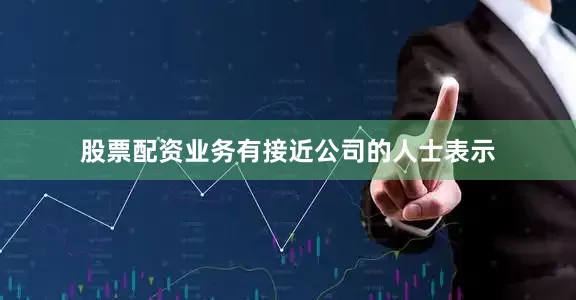 股票配资业务　　有接近公司的人士表示