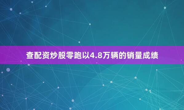 查配资炒股零跑以4.8万辆的销量成绩