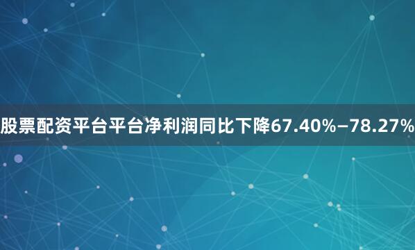 股票配资平台平台净利润同比下降67.40%—78.27%
