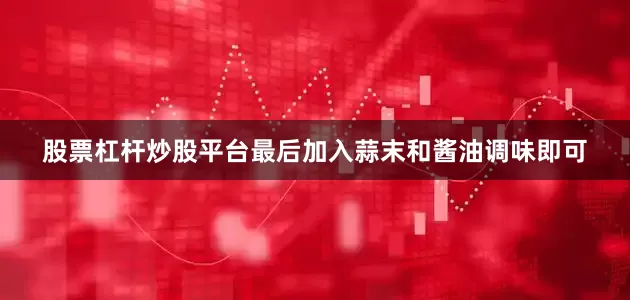 股票杠杆炒股平台最后加入蒜末和酱油调味即可