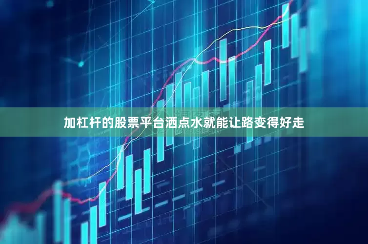 加杠杆的股票平台洒点水就能让路变得好走
