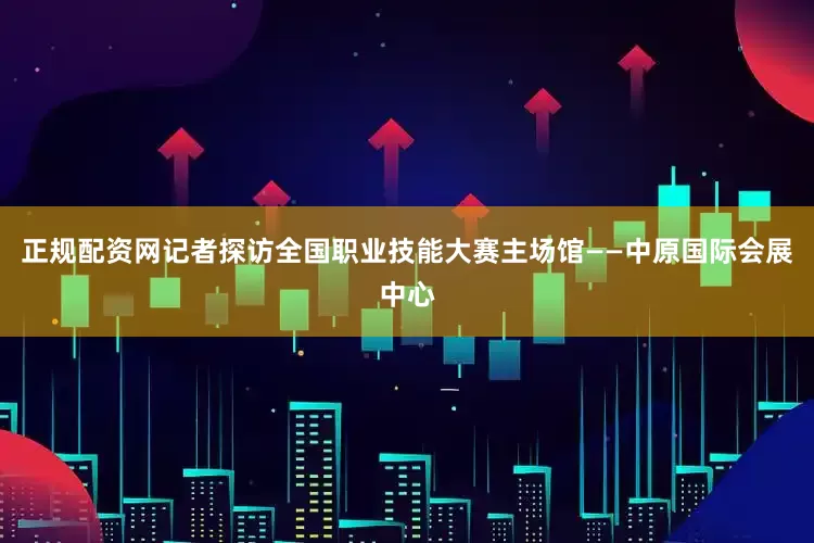 正规配资网记者探访全国职业技能大赛主场馆——中原国际会展中心