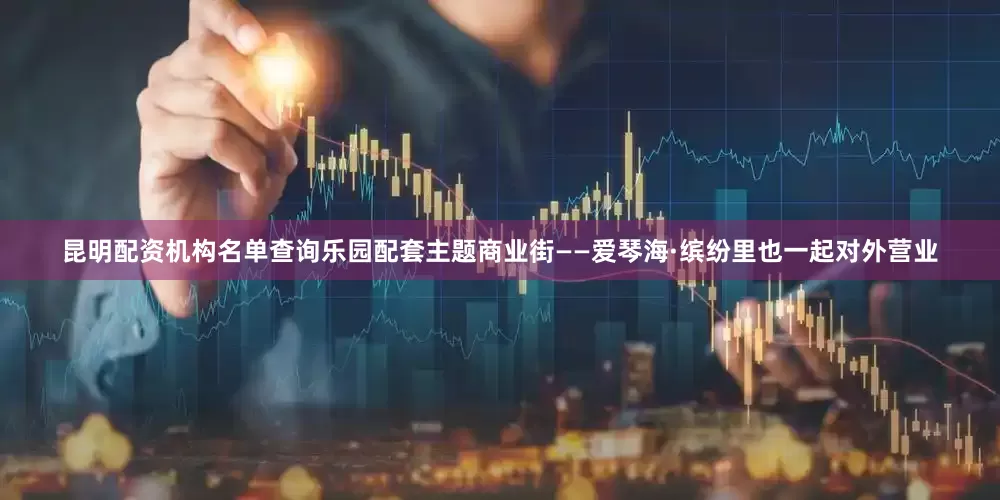 昆明配资机构名单查询乐园配套主题商业街——爱琴海·缤纷里也一起对外营业