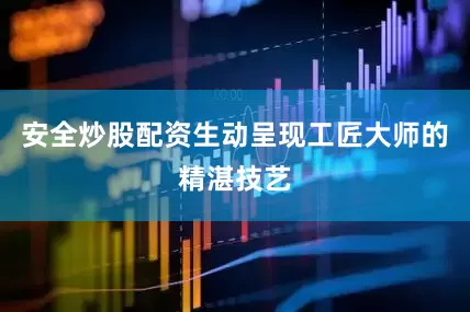 安全炒股配资生动呈现工匠大师的精湛技艺