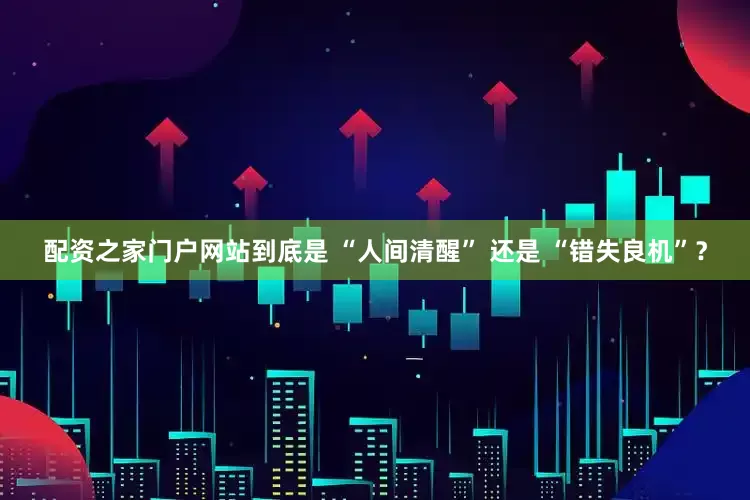 配资之家门户网站到底是 “人间清醒” 还是 “错失良机”？