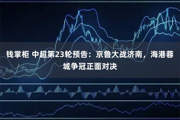 钱掌柜 中超第23轮预告：京鲁大战济南，海港蓉城争冠正面对决