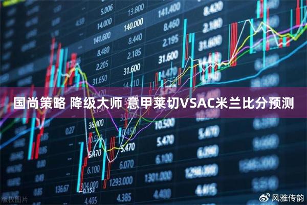 国尚策略 降级大师 意甲莱切VSAC米兰比分预测