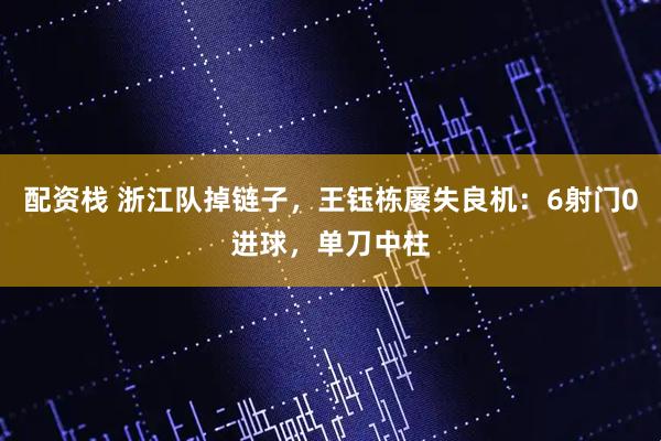 配资栈 浙江队掉链子，王钰栋屡失良机：6射门0进球，单刀中柱