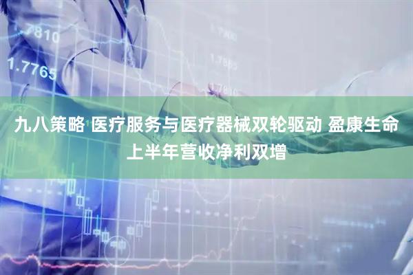 九八策略 医疗服务与医疗器械双轮驱动 盈康生命上半年营收净利双增
