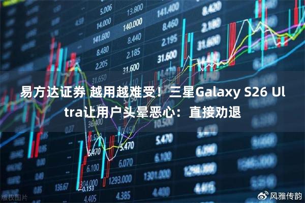 易方达证券 越用越难受!三星Galaxy S26 Ultra让用户头晕恶心:直接劝退