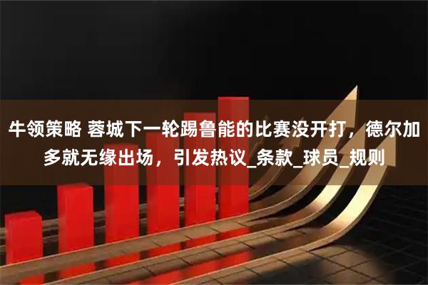 牛领策略 蓉城下一轮踢鲁能的比赛没开打,德尔加多就无缘出场,引发热议_条款_球员_规则