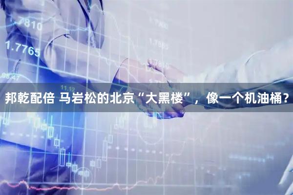 邦乾配倍 马岩松的北京“大黑楼”,像一个机油桶?