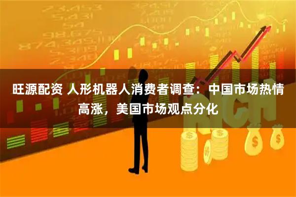 旺源配资 人形机器人消费者调查：中国市场热情高涨，美国市场观点分化