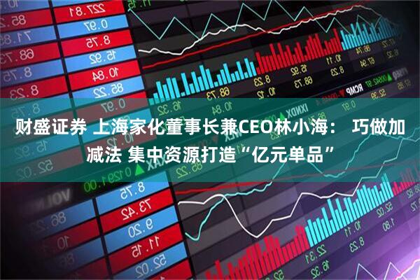 财盛证券 上海家化董事长兼CEO林小海: 巧做加减法 集中资源打造“亿元单品”