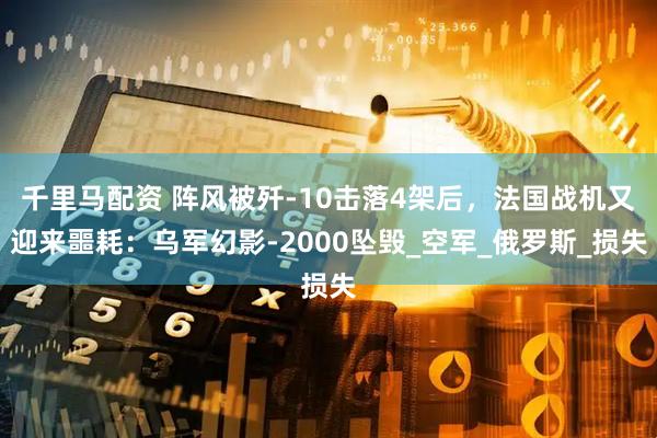 千里马配资 阵风被歼-10击落4架后，法国战机又迎来噩耗：乌军幻影-2000坠毁_空军_俄罗斯_损失