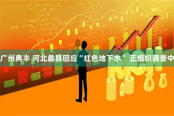 广州典丰 河北蠡县回应“红色地下水” 正组织调查中