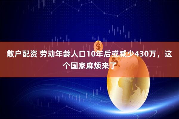 散户配资 劳动年龄人口10年后或减少430万，这个国家麻烦来了