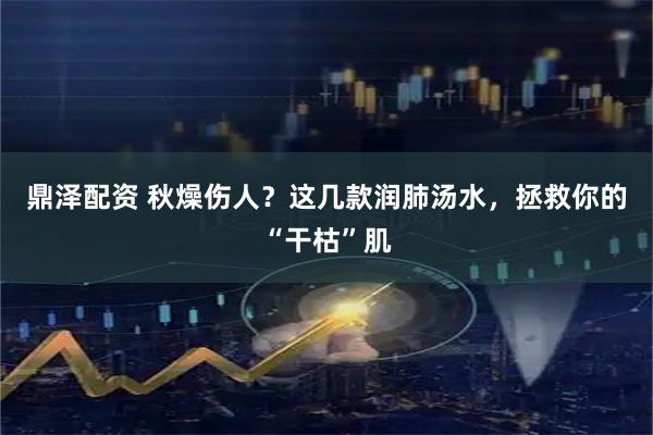 鼎泽配资 秋燥伤人？这几款润肺汤水，拯救你的“干枯”肌