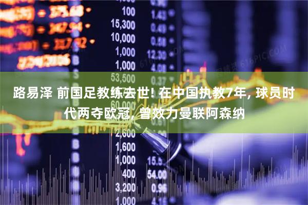 路易泽 前国足教练去世! 在中国执教7年, 球员时代两夺欧冠, 曾效力曼联阿森纳